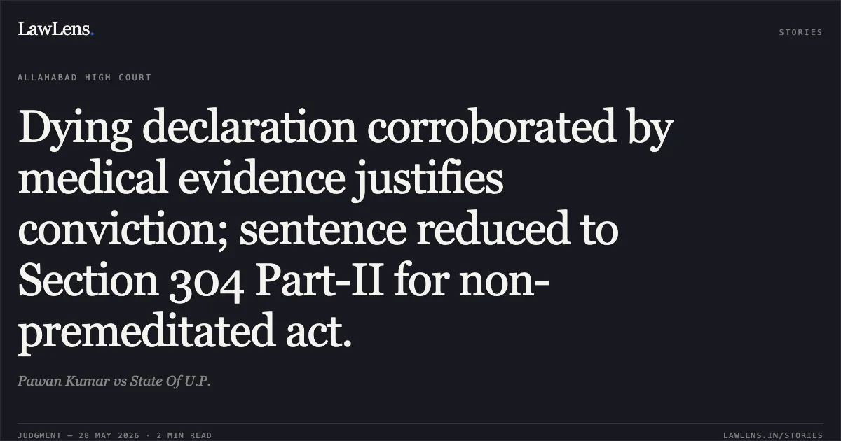Dying declaration corroborated by medical evidence justifies conviction; sentence reduced to Section 304 Part-II for non-premeditated act.. Pawan Kumar vs State Of U.P.. Allahabad High Court. LawLens