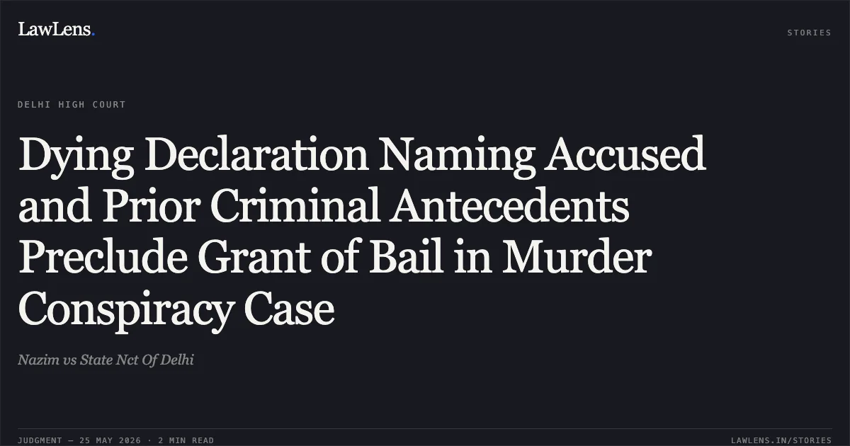 Dying Declaration Naming Accused and Prior Criminal Antecedents Preclude Grant of Bail in Murder Conspiracy Case. Nazim vs State Nct Of Delhi. Delhi High Court. LawLens