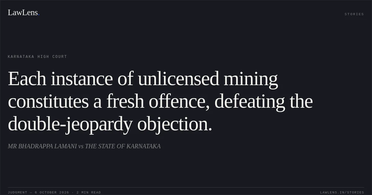 Each instance of unlicensed mining constitutes a fresh offence, defeating the double-jeopardy objection.. MR BHADRAPPA LAMANI vs THE STATE OF KARNATAKA. Karnataka High Court. LawLens