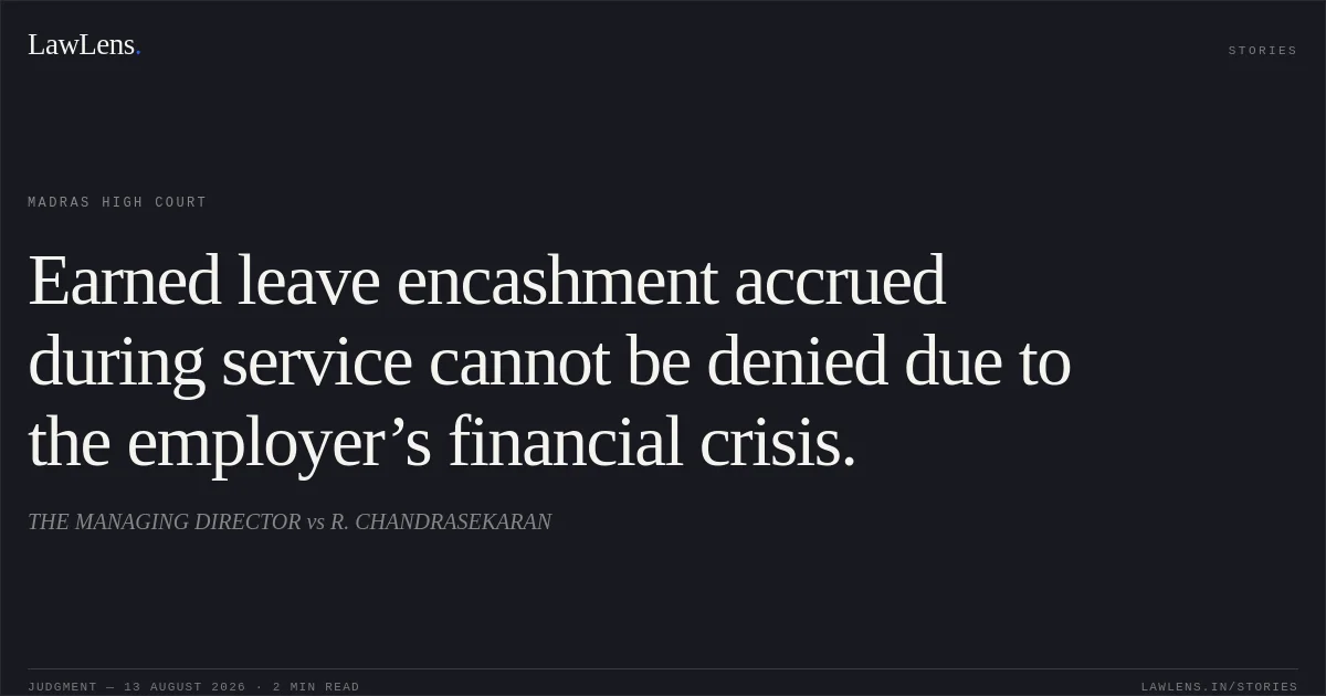Earned leave encashment accrued during service cannot be denied due to the employer’s financial crisis.. THE MANAGING DIRECTOR vs R. CHANDRASEKARAN. Madras High Court. LawLens