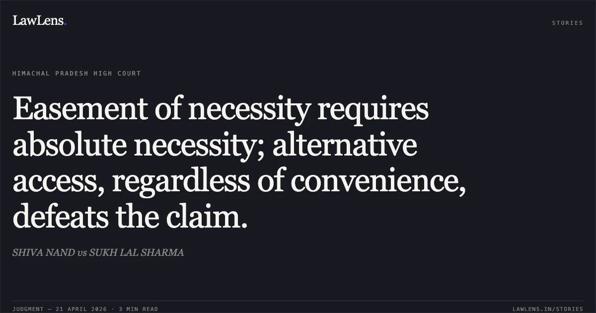 Easement of necessity requires absolute necessity; alternative access, regardless of convenience, defeats the claim.. SHIVA NAND vs SUKH LAL SHARMA. High Court of Himachal Pradesh. LawLens