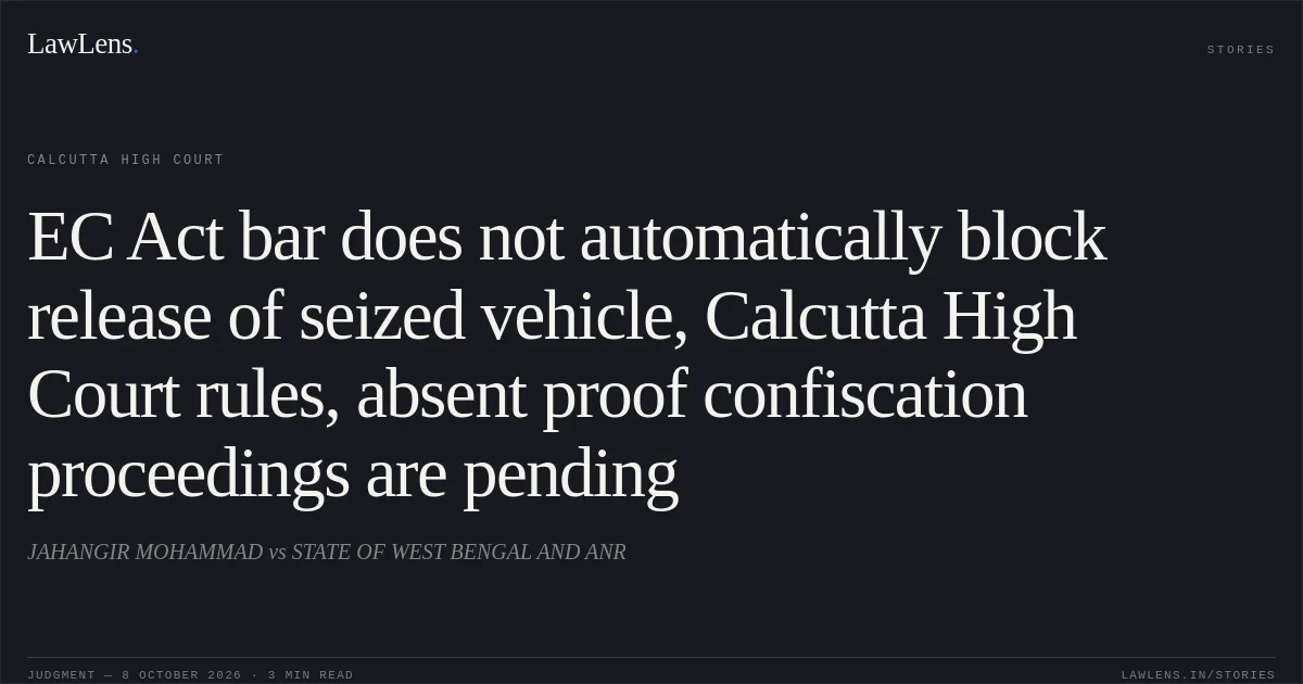 EC Act bar does not automatically block release of seized vehicle, Calcutta High Court rules, absent proof confiscation proceedings are pending. JAHANGIR MOHAMMAD vs STATE OF WEST BENGAL AND ANR. Calcutta High Court. LawLens