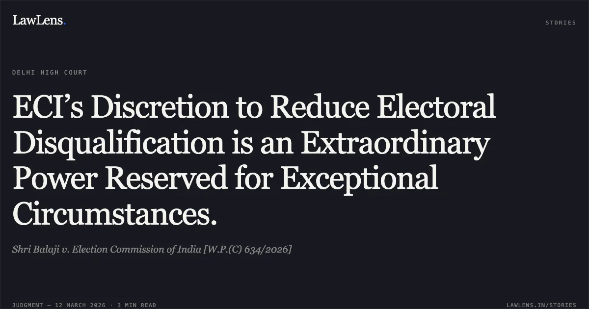 ECI’s Discretion to Reduce Electoral Disqualification is an Extraordinary Power Reserved for Exceptional Circumstances.. Shri Balaji v. Election Commission of India [W.P.(C) 634/2026]. Delhi High Court. LawLens