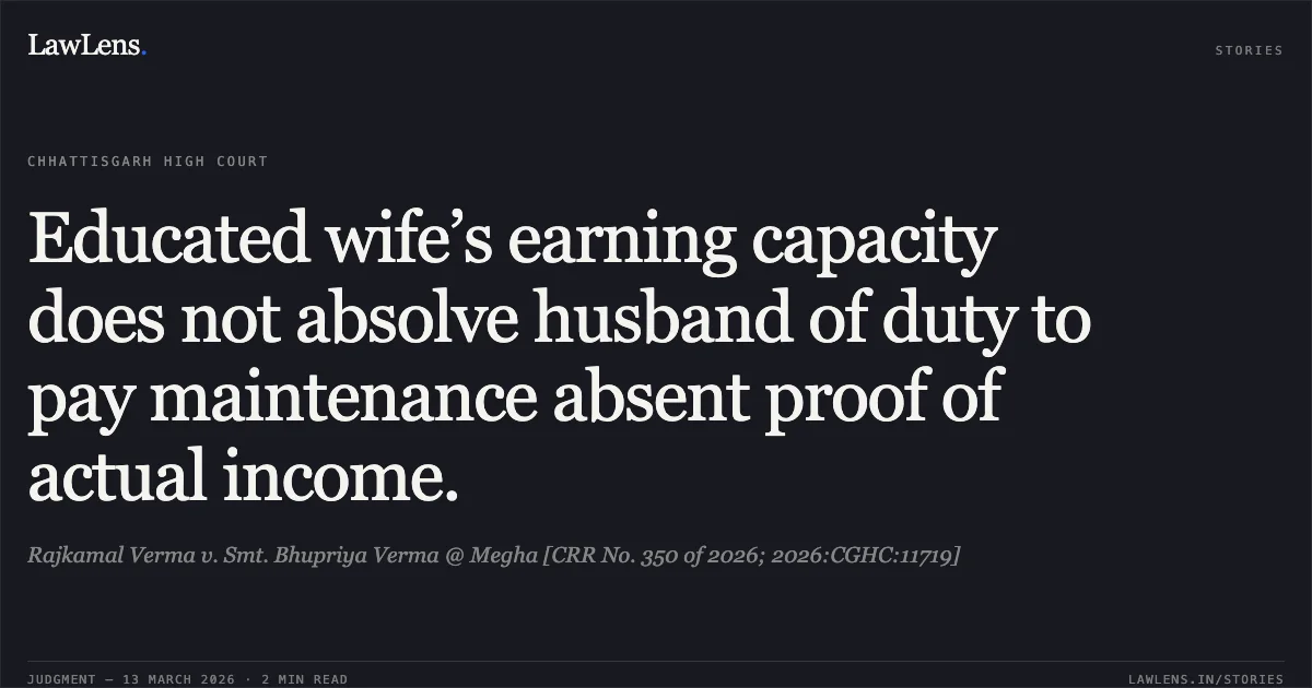 Educated wife’s earning capacity does not absolve husband of duty to pay maintenance absent proof of actual income.. Rajkamal Verma v. Smt. Bhupriya Verma @ Megha [CRR No. 350 of 2026; 2026:CGHC:11719]. Chhattisgarh High Court. LawLens