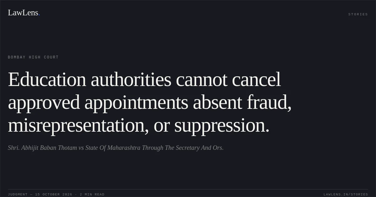 Education authorities cannot cancel approved appointments absent fraud, misrepresentation, or suppression.. Shri. Abhijit Baban Thotam vs State Of Maharashtra Through The Secretary And Ors.. Bombay High Court. LawLens