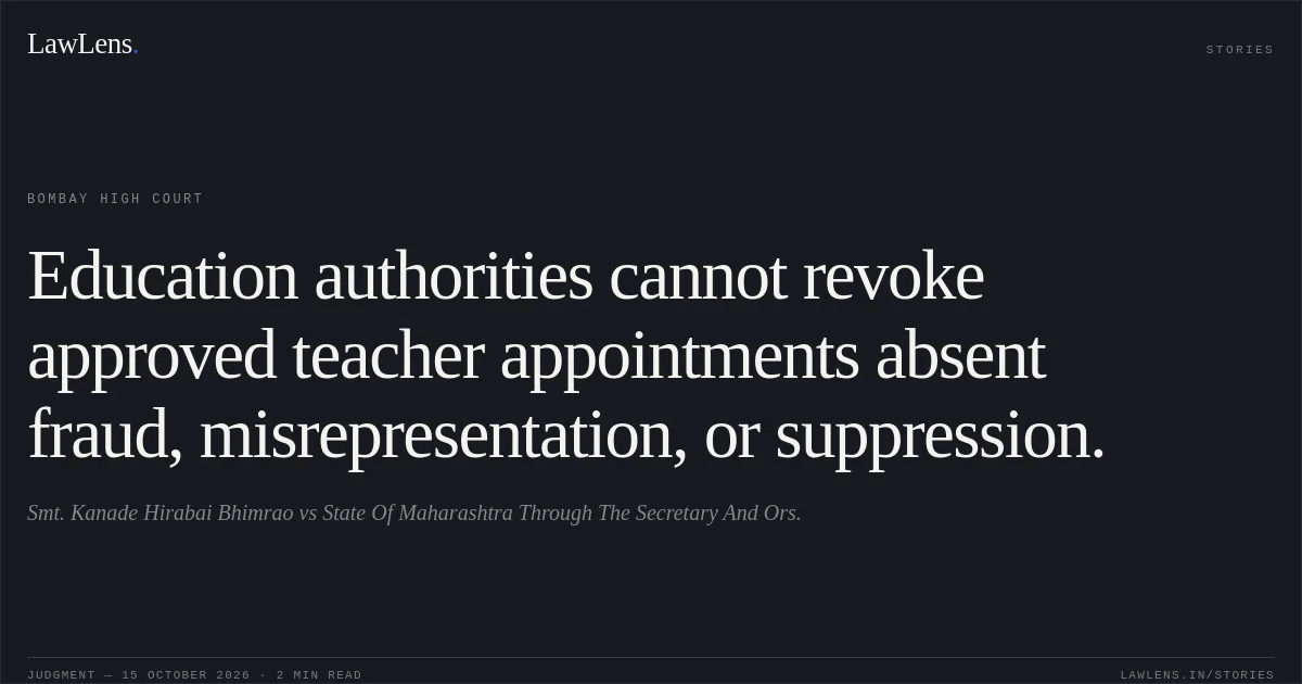 Education authorities cannot revoke approved teacher appointments absent fraud, misrepresentation, or suppression.. Smt. Kanade Hirabai Bhimrao vs State Of Maharashtra Through The Secretary And Ors.. Bombay High Court. LawLens