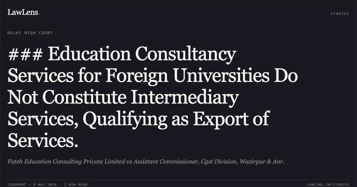 ### Education Consultancy Services for Foreign Universities Do Not Constitute Intermediary Services, Qualifying as Export of Services.. Fateh Education Consulting Private Limited vs Assistant Commissioner, Cgst Division, Wazirpur & Anr.. Delhi High Court. LawLens