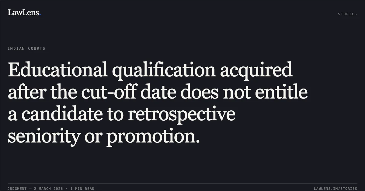 Educational qualification acquired after the cut-off date does not entitle a candidate to retrospective seniority or promotion.. Bachan Singh v. UOI & ors [2026:JKLHC-JMU:609]. Jammu and Kashmir High Court. LawLens