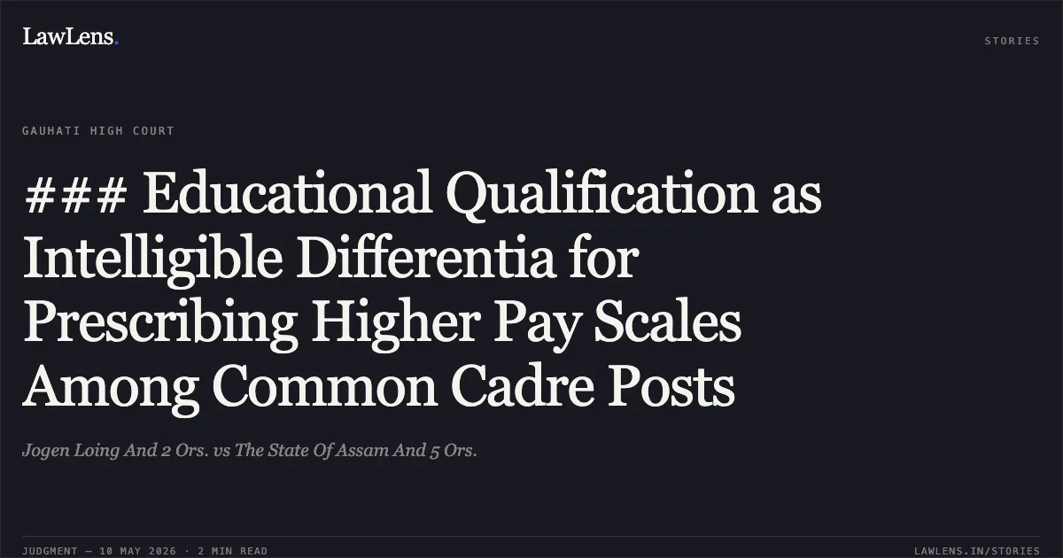 ### Educational Qualification as Intelligible Differentia for Prescribing Higher Pay Scales Among Common Cadre Posts. Jogen Loing And 2 Ors. vs The State Of Assam And 5 Ors.. Gauhati High Court. LawLens