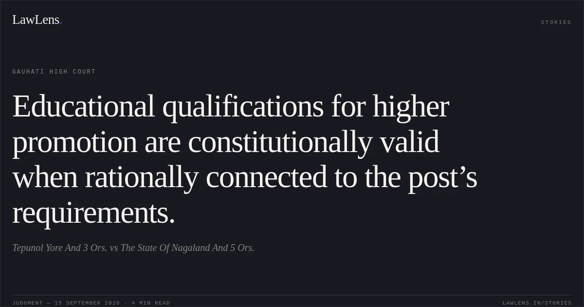 Educational qualifications for higher promotion are constitutionally valid when rationally connected to the post’s requirements.. Tepunol Yore And 3 Ors. vs The State Of Nagaland And 5 Ors.. Gauhati High Court. LawLens