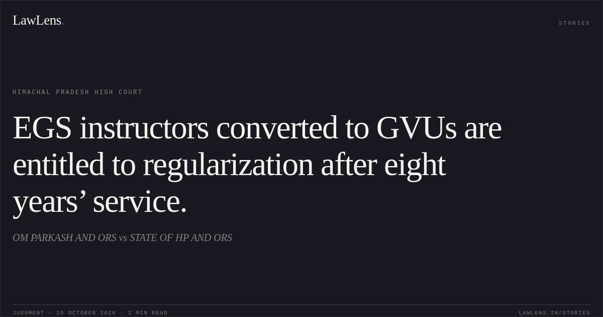 EGS instructors converted to GVUs are entitled to regularization after eight years’ service.. OM PARKASH AND ORS vs STATE OF HP AND ORS. Himachal Pradesh High Court. LawLens