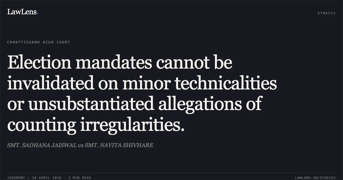 Election mandates cannot be invalidated on minor technicalities or unsubstantiated allegations of counting irregularities.. SMT. SADHANA JAISWAL vs SMT. NAVITA SHIVHARE. Chhattisgarh High Court. LawLens