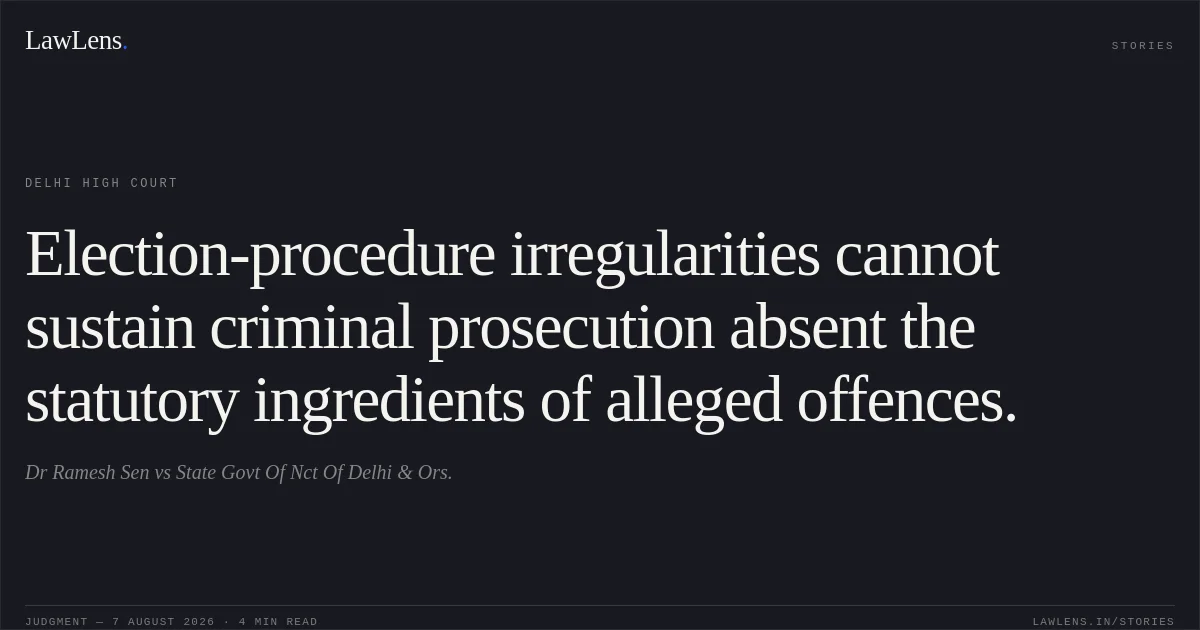 Election-procedure irregularities cannot sustain criminal prosecution absent the statutory ingredients of alleged offences.. Dr Ramesh Sen vs State Govt Of Nct Of Delhi & Ors.. Delhi High Court. LawLens