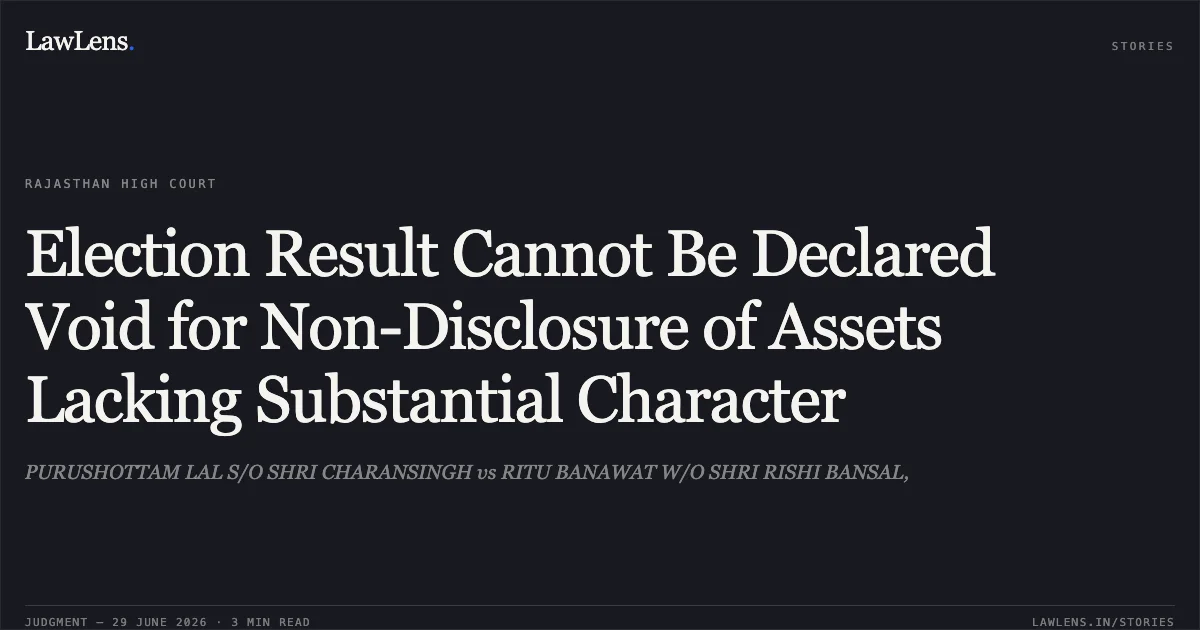 Election Result Cannot Be Declared Void for Non-Disclosure of Assets Lacking Substantial Character. PURUSHOTTAM LAL S/O SHRI CHARANSINGH vs RITU BANAWAT W/O SHRI RISHI BANSAL,. Rajasthan High Court. LawLens