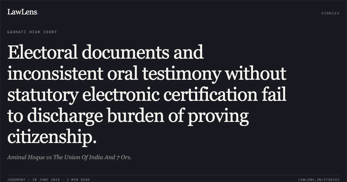 Electoral documents and inconsistent oral testimony without statutory electronic certification fail to discharge burden of proving citizenship.. Aminul Hoque vs The Union Of India And 7 Ors.. Gauhati High Court. LawLens