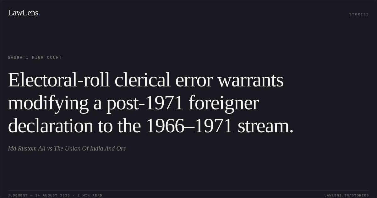 Electoral-roll clerical error warrants modifying a post-1971 foreigner declaration to the 1966–1971 stream.. Md Rustom Ali vs The Union Of India And Ors. Gauhati High Court. LawLens