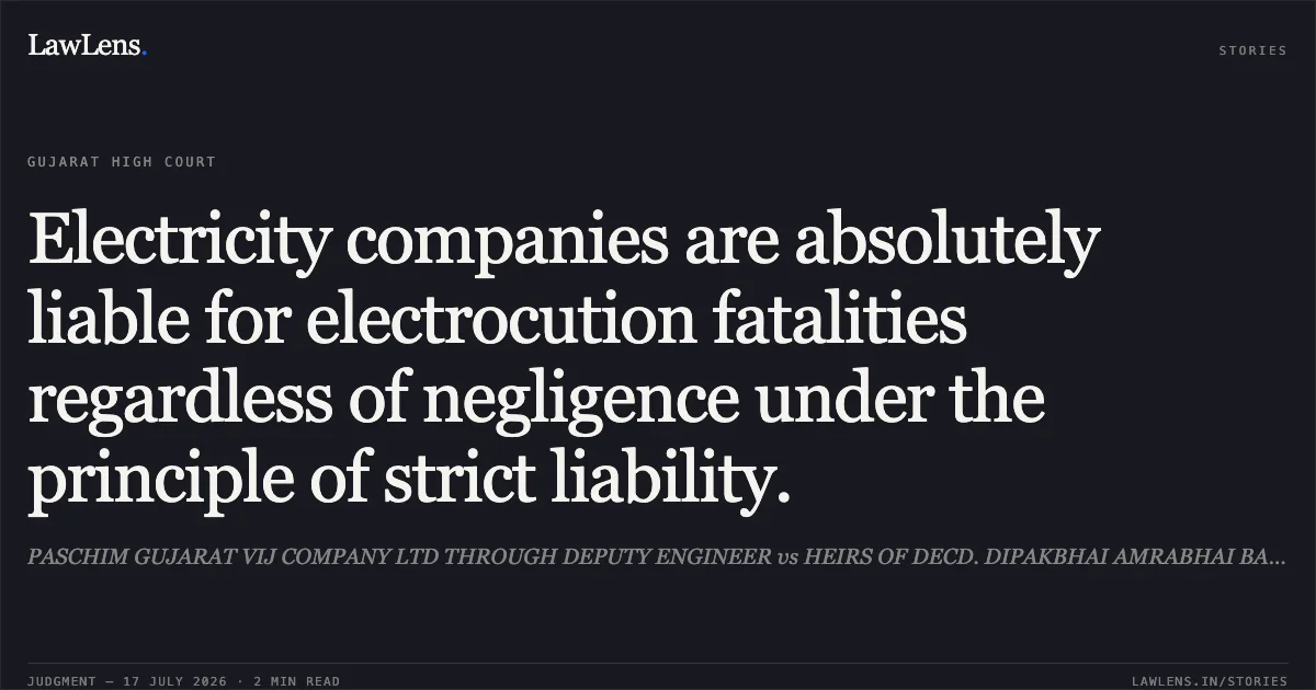 Electricity companies are absolutely liable for electrocution fatalities regardless of negligence under the principle of strict liability.. PASCHIM GUJARAT VIJ COMPANY LTD THROUGH DEPUTY ENGINEER vs HEIRS OF DECD. DIPAKBHAI AMRABHAI BAGDA. Gujarat High Court. LawLens