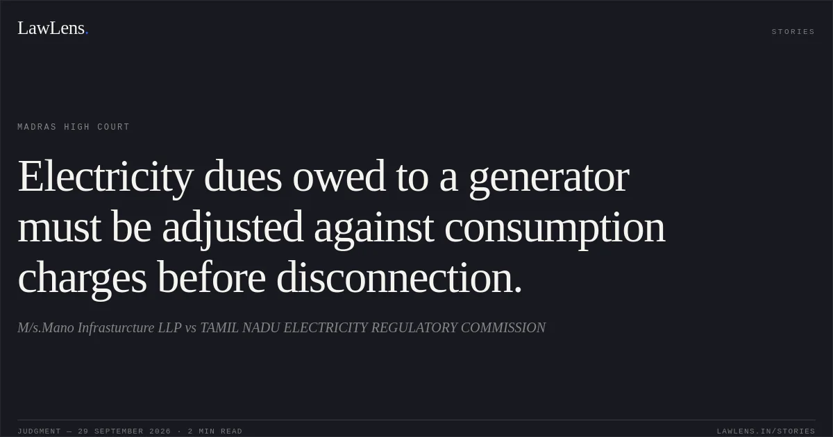 Electricity dues owed to a generator must be adjusted against consumption charges before disconnection.. M/s.Mano Infrasturcture LLP vs TAMIL NADU ELECTRICITY REGULATORY COMMISSION. Madras High Court. LawLens