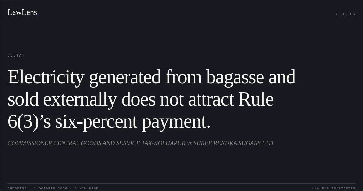Electricity generated from bagasse and sold externally does not attract Rule 6(3)’s six-percent payment.. COMMISSIONER,CENTRAL GOODS AND SERVICE TAX-KOLHAPUR vs SHREE RENUKA SUGARS LTD. CESTAT. LawLens