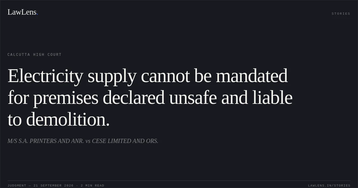 Electricity supply cannot be mandated for premises declared unsafe and liable to demolition.. M/S S.A. PRINTERS AND ANR. vs CESE LIMITED AND ORS.. Calcutta High Court. LawLens