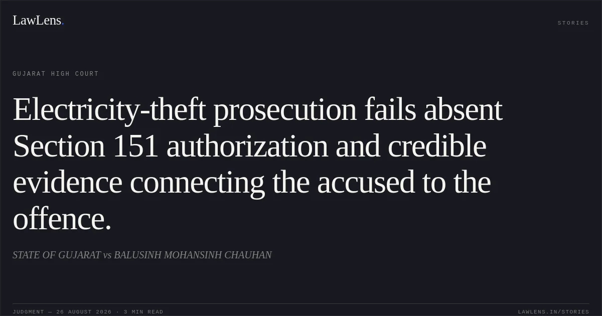 Electricity-theft prosecution fails absent Section 151 authorization and credible evidence connecting the accused to the offence.. STATE OF GUJARAT vs BALUSINH MOHANSINH CHAUHAN. Gujarat High Court. LawLens