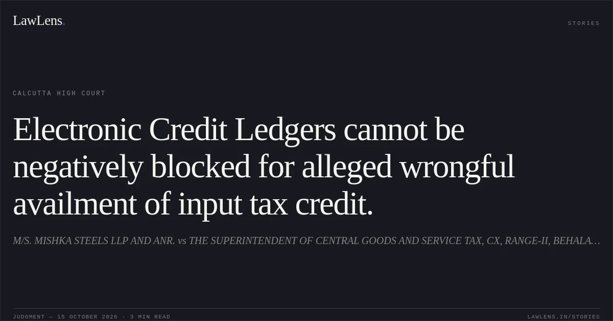 Electronic Credit Ledgers cannot be negatively blocked for alleged wrongful availment of input tax credit.. M/S. MISHKA STEELS LLP AND ANR. vs THE SUPERINTENDENT OF CENTRAL GOODS AND SERVICE TAX, CX, RANGE-II, BEHALA DIV. AND ORS.. Calcutta High Court. LawLens