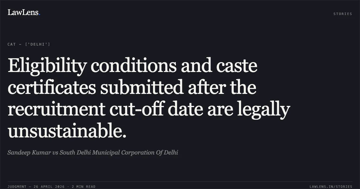 Eligibility conditions and caste certificates submitted after the recruitment cut-off date are legally unsustainable.. Sandeep Kumar vs South Delhi Municipal Corporation Of Delhi. Central Administrative Tribunal. LawLens
