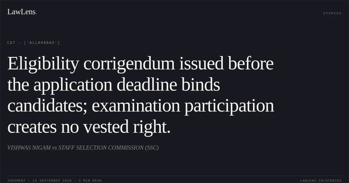 Eligibility corrigendum issued before the application deadline binds candidates; examination participation creates no vested right.. VISHWAS NIGAM vs STAFF SELECTION COMMISSION (SSC). CAT - ['Allahabad']. LawLens