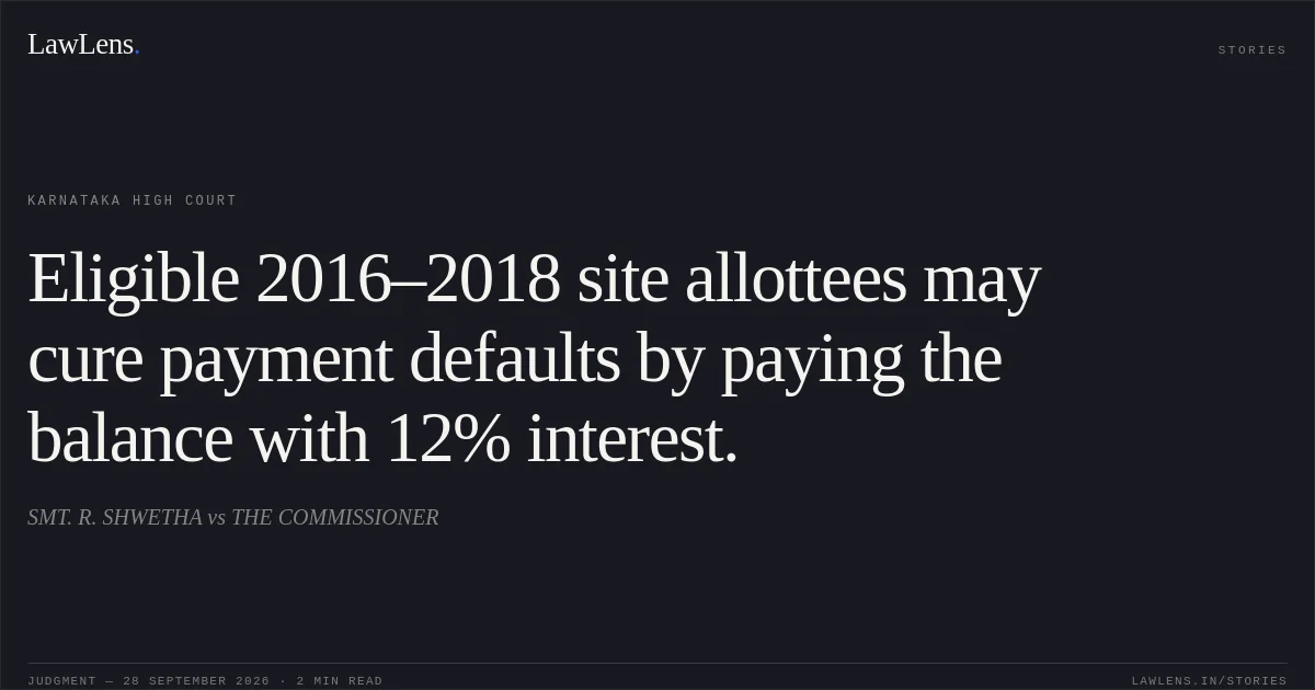 Eligible 2016–2018 site allottees may cure payment defaults by paying the balance with 12% interest.. SMT. R. SHWETHA vs THE COMMISSIONER. Karnataka High Court. LawLens