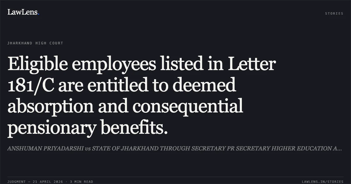 Eligible employees listed in Letter 181/C are entitled to deemed absorption and consequential pensionary benefits.. ANSHUMAN PRIYADARSHI vs STATE OF JHARKHAND THROUGH SECRETARY PR SECRETARY HIGHER EDUCATION AND SKILL DEVELOPMENT DEPTT. Jharkhand High Court. LawLens