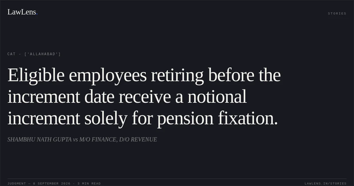 Eligible employees retiring before the increment date receive a notional increment solely for pension fixation.. SHAMBHU NATH GUPTA vs M/O FINANCE, D/O REVENUE. CAT - ['Allahabad']. LawLens