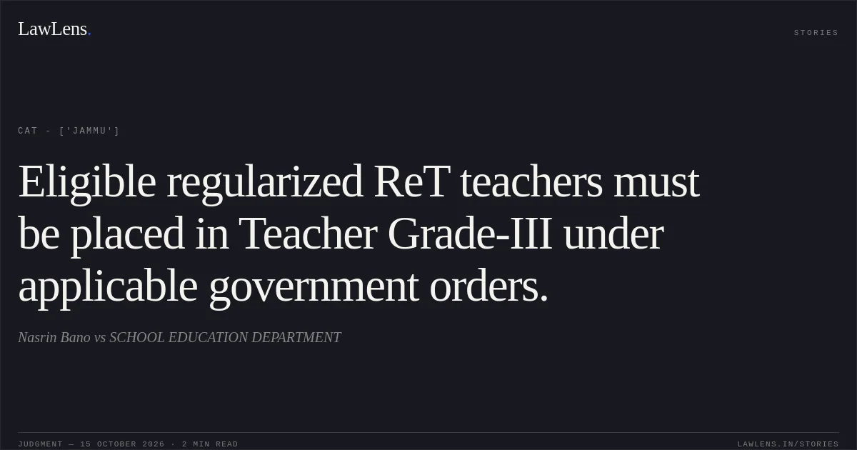 Eligible regularized ReT teachers must be placed in Teacher Grade-III under applicable government orders.. Nasrin Bano vs SCHOOL EDUCATION DEPARTMENT. CAT - ['Jammu']. LawLens