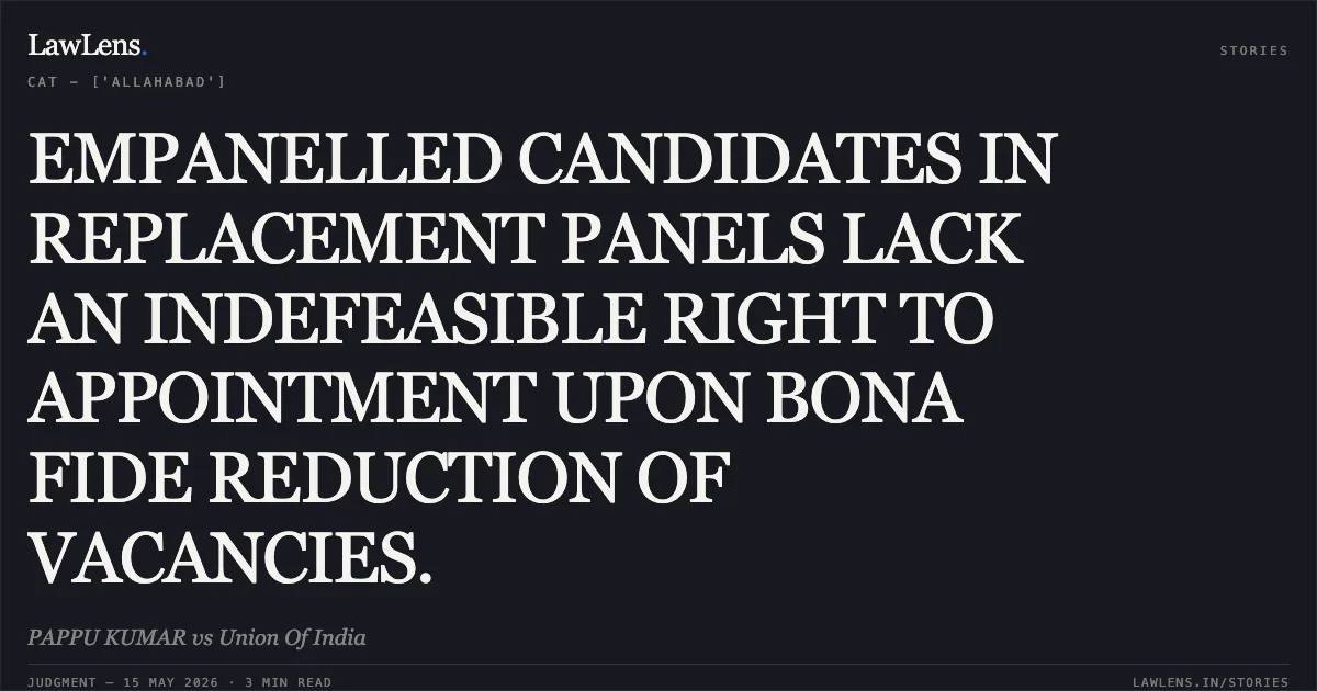 EMPANELLED CANDIDATES IN REPLACEMENT PANELS LACK AN INDEFEASIBLE RIGHT TO APPOINTMENT UPON BONA FIDE REDUCTION OF VACANCIES.. PAPPU KUMAR vs Union Of India. Central Administrative Tribunal. LawLens