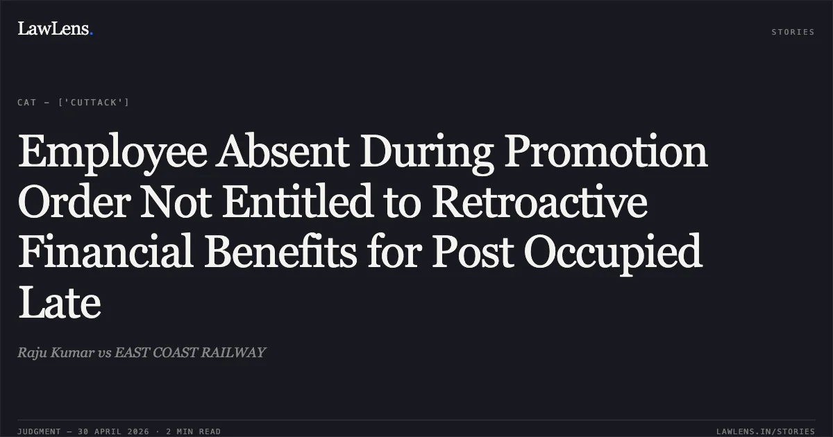 Employee Absent During Promotion Order Not Entitled to Retroactive Financial Benefits for Post Occupied Late. Raju Kumar vs EAST COAST RAILWAY. Central Administrative Tribunal. LawLens