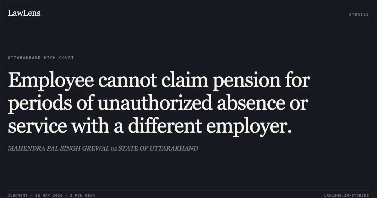 Employee cannot claim pension for periods of unauthorized absence or service with a different employer.. MAHENDRA PAL SINGH GREWAL vs STATE OF UTTARAKHAND. Uttarakhand High Court. LawLens