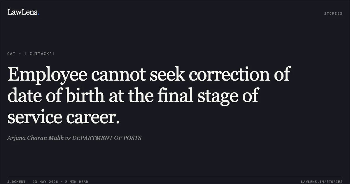 Employee cannot seek correction of date of birth at the final stage of service career.. Arjuna Charan Malik vs DEPARTMENT OF POSTS. Central Administrative Tribunal. LawLens