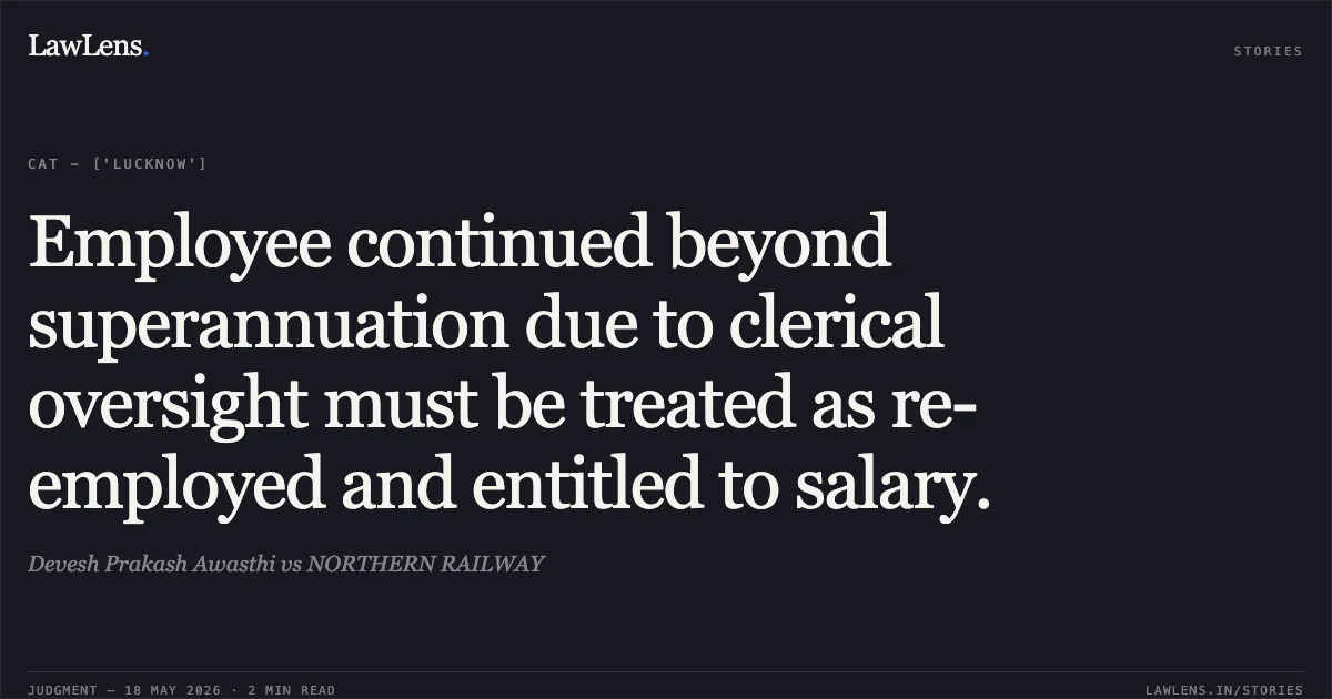 Employee continued beyond superannuation due to clerical oversight must be treated as re-employed and entitled to salary.. Devesh Prakash Awasthi vs NORTHERN RAILWAY. Central Administrative Tribunal. LawLens