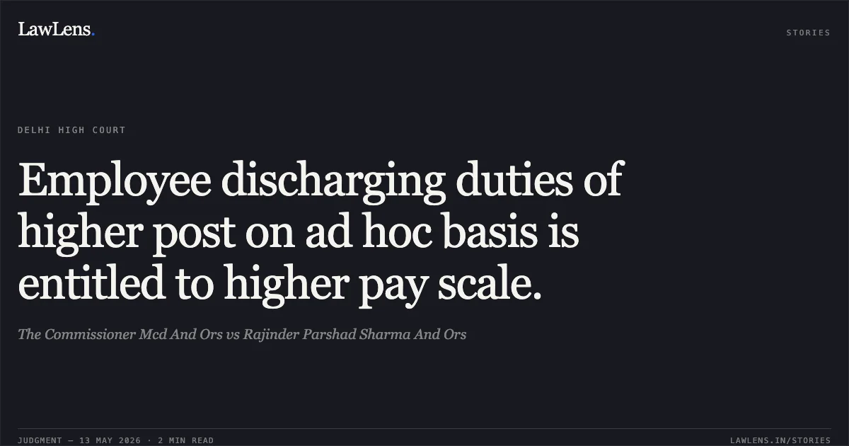 Employee discharging duties of higher post on ad hoc basis is entitled to higher pay scale.. The Commissioner Mcd And Ors vs Rajinder Parshad Sharma And Ors. Delhi High Court. LawLens