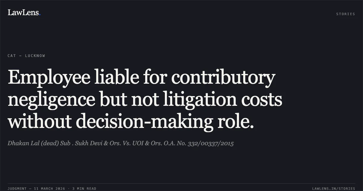 Employee liable for contributory negligence but not litigation costs without decision-making role.. Dhakan Lal (dead) Sub . Sukh Devi & Ors. Vs. UOI & Ors. O.A. No. 332/00337/2015. Central Administrative Tribunal. LawLens
