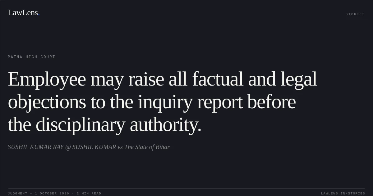 Employee may raise all factual and legal objections to the inquiry report before the disciplinary authority.. SUSHIL KUMAR RAY @ SUSHIL KUMAR vs The State of Bihar. Patna High Court. LawLens