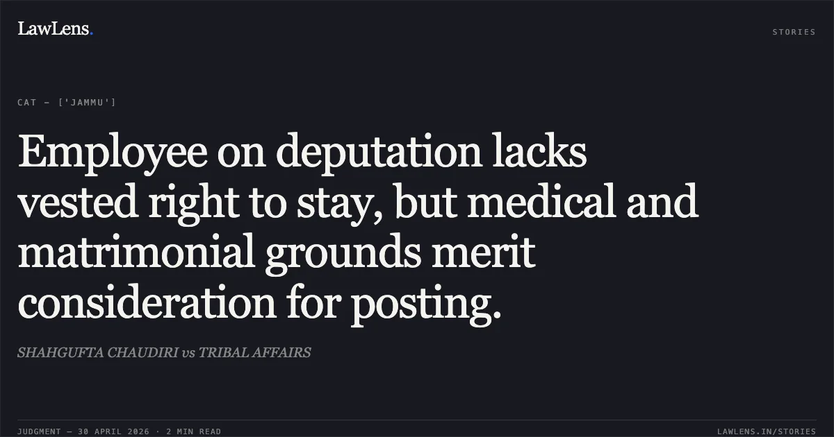 Employee on deputation lacks vested right to stay, but medical and matrimonial grounds merit consideration for posting.. SHAHGUFTA CHAUDIRI vs TRIBAL AFFAIRS. Central Administrative Tribunal. LawLens