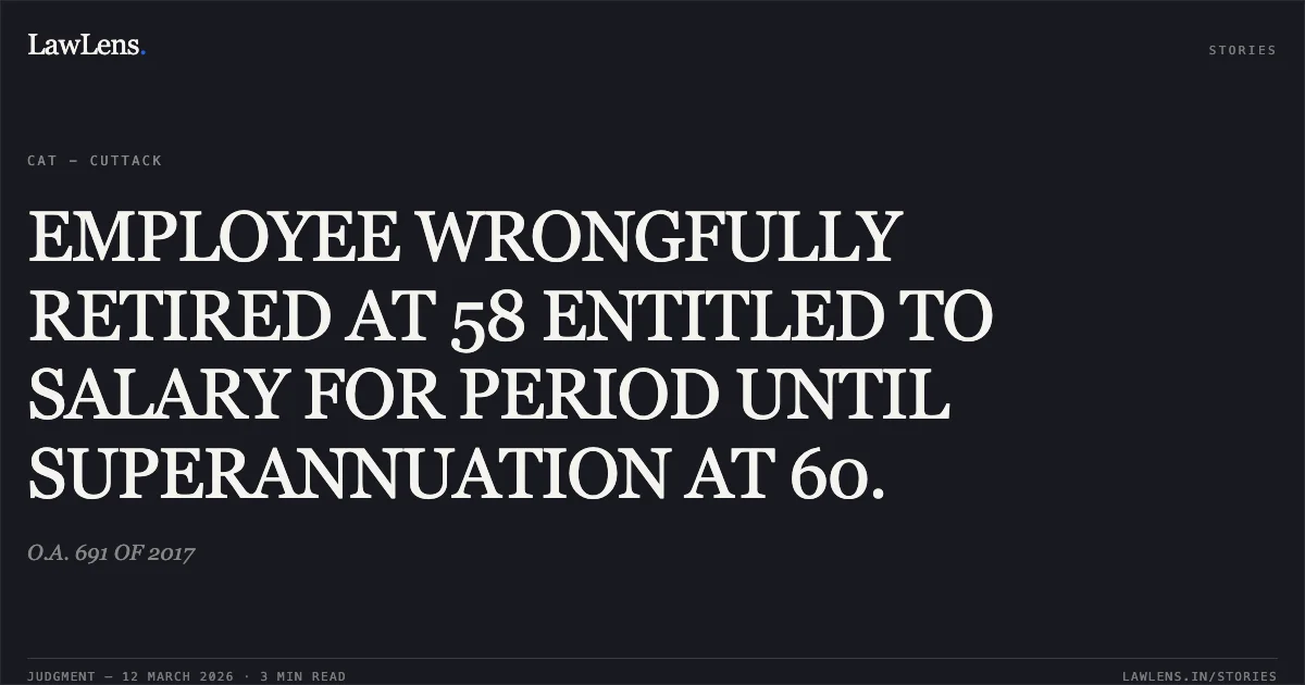 EMPLOYEE WRONGFULLY RETIRED AT 58 ENTITLED TO SALARY FOR PERIOD UNTIL SUPERANNUATION AT 60.. O.A. 691 OF 2017. Central Administrative Tribunal. LawLens