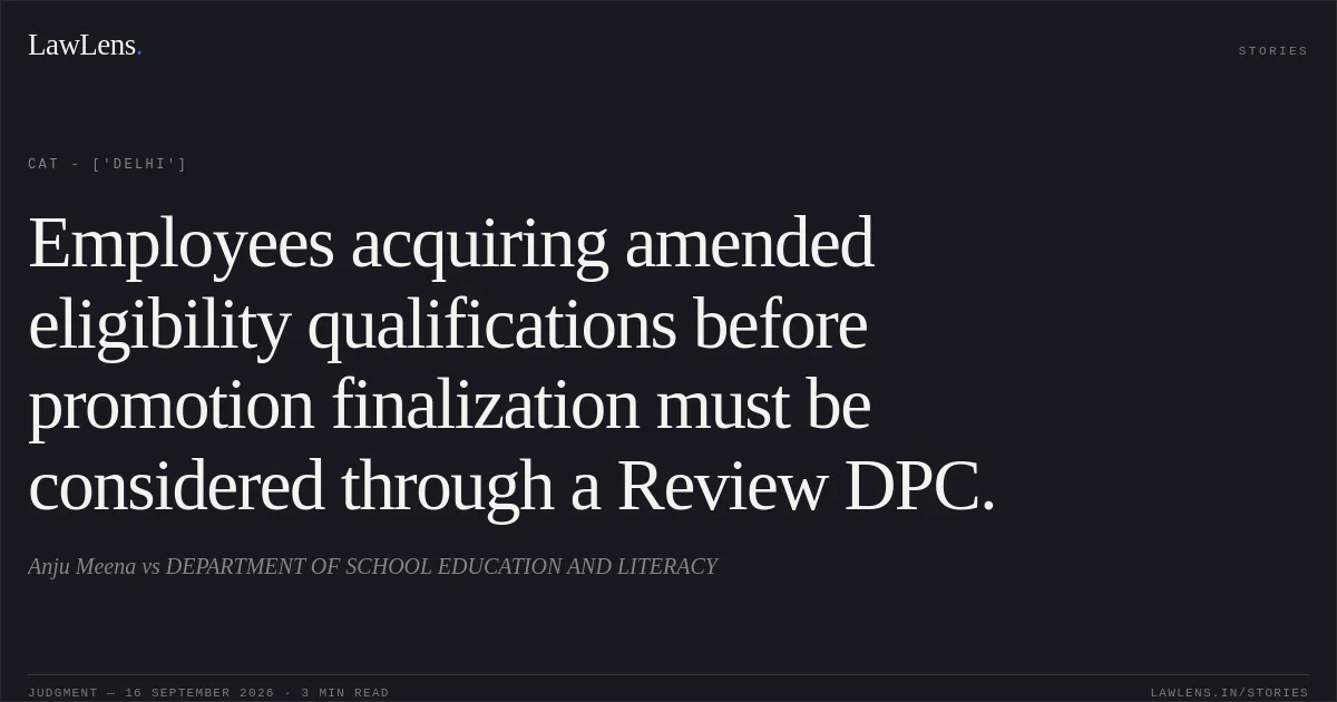 Employees acquiring amended eligibility qualifications before promotion finalization must be considered through a Review DPC.. Anju Meena vs DEPARTMENT OF SCHOOL EDUCATION AND LITERACY. CAT - ['Delhi']. LawLens