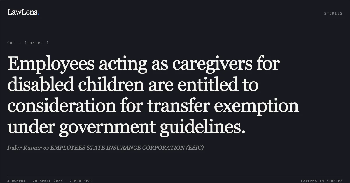 Employees acting as caregivers for disabled children are entitled to consideration for transfer exemption under government guidelines.. Inder Kumar vs EMPLOYEES STATE INSURANCE CORPORATION (ESIC). Central Administrative Tribunal. LawLens