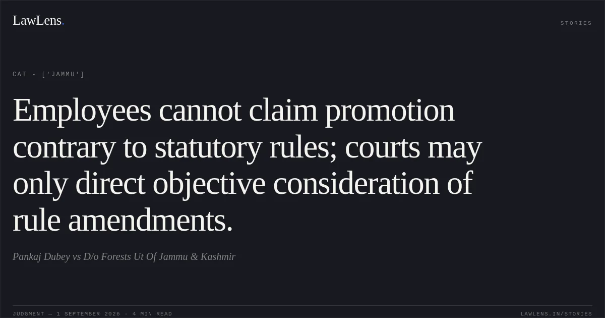 Employees cannot claim promotion contrary to statutory rules; courts may only direct objective consideration of rule amendments.. Pankaj Dubey vs D/o Forests Ut Of Jammu & Kashmir. CAT - ['Jammu']. LawLens
