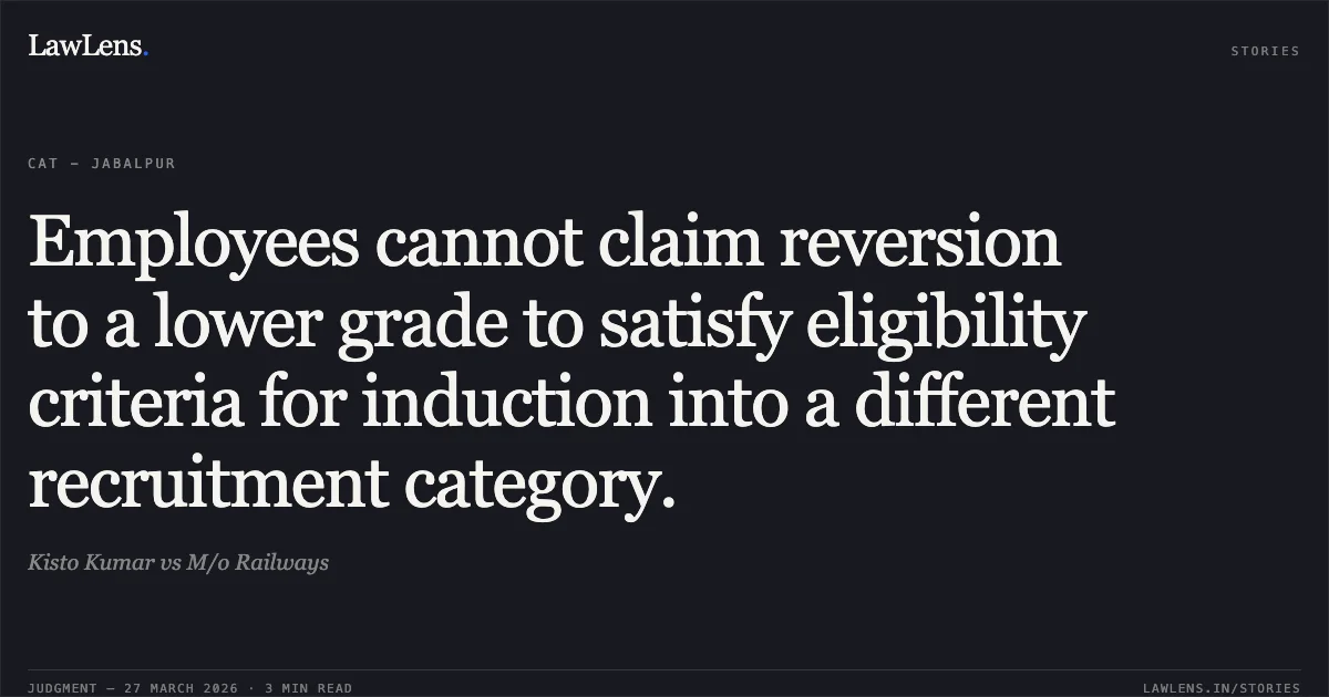 Employees cannot claim reversion to a lower grade to satisfy eligibility criteria for induction into a different recruitment category.. Kisto Kumar vs M/o Railways. CAT - Jabalpur. LawLens