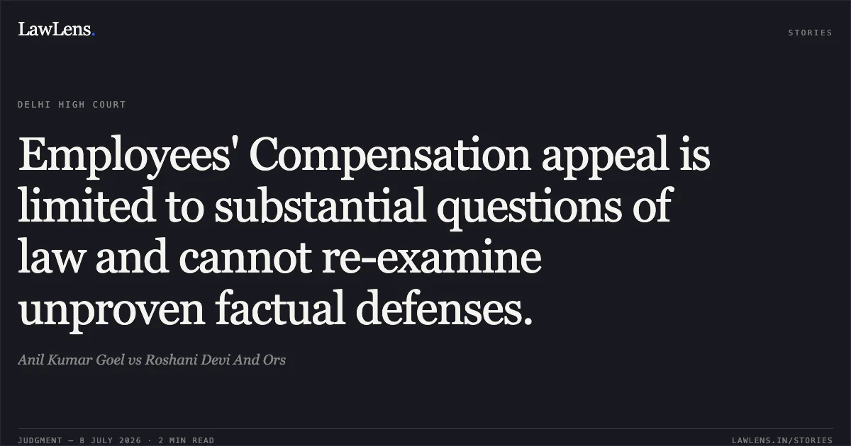 Employees' Compensation appeal is limited to substantial questions of law and cannot re-examine unproven factual defenses.. Anil Kumar Goel vs Roshani Devi And Ors. Delhi High Court. LawLens