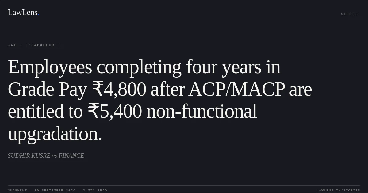 Employees completing four years in Grade Pay ₹4,800 after ACP/MACP are entitled to ₹5,400 non-functional upgradation.. SUDHIR KUSRE vs FINANCE. CAT - ['Jabalpur']. LawLens