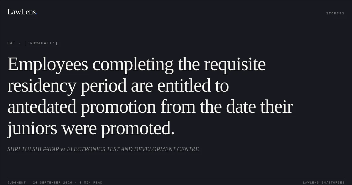 Employees completing the requisite residency period are entitled to antedated promotion from the date their juniors were promoted.. SHRI TULSHI PATAR  vs ELECTRONICS TEST  AND DEVELOPMENT CENTRE. CAT - ['Guwahati']. LawLens