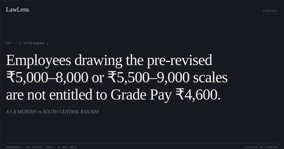 Employees drawing the pre-revised ₹5,000–8,000 or ₹5,500–9,000 scales are not entitled to Grade Pay ₹4,600.. A S R MURTHY vs SOUTH CENTRAL RAILWAY. CAT - ['Hyderabad']. LawLens